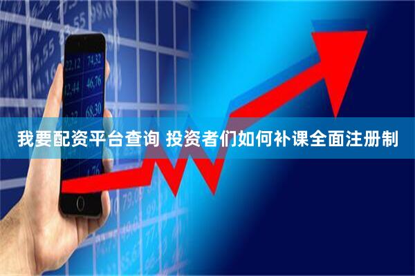 我要配资平台查询 投资者们如何补课全面注册制