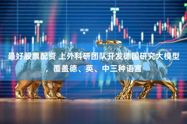 最好股票配资 上外科研团队开发德国研究大模型，覆盖德、英、中三种语言