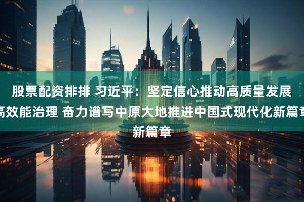 股票配资排排 习近平：坚定信心推动高质量发展高效能治理 奋力谱写中原大地推进中国式现代化新篇章