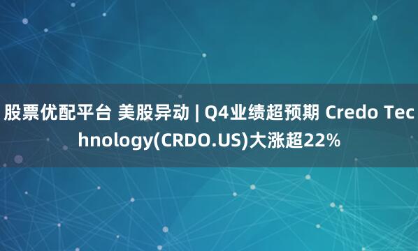股票优配平台 美股异动 | Q4业绩超预期 Credo Technology(CRDO.US)大涨超22%