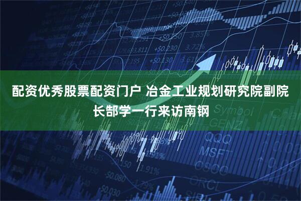 配资优秀股票配资门户 冶金工业规划研究院副院长郜学一行来访南钢