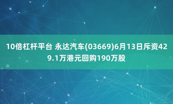 10倍杠杆平台 永达汽车(03669)6月13日斥资429.1万港元回购190万股