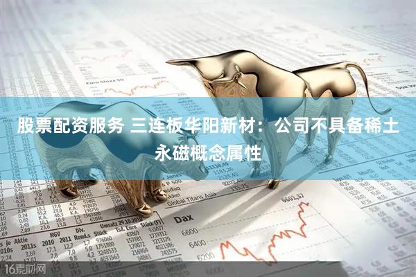 股票配资服务 三连板华阳新材：公司不具备稀土永磁概念属性