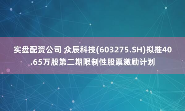 实盘配资公司 众辰科技(603275.SH)拟推40.65万股第二期限制性股票激励计划