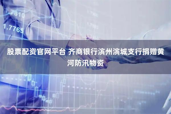 股票配资官网平台 齐商银行滨州滨城支行捐赠黄河防汛物资
