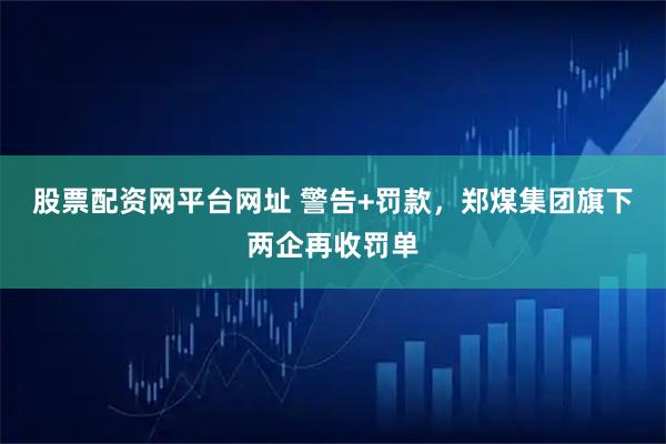 股票配资网平台网址 警告+罚款，郑煤集团旗下两企再收罚单