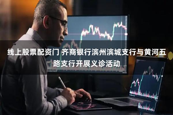 线上股票配资门 齐商银行滨州滨城支行与黄河五路支行开展义诊活动