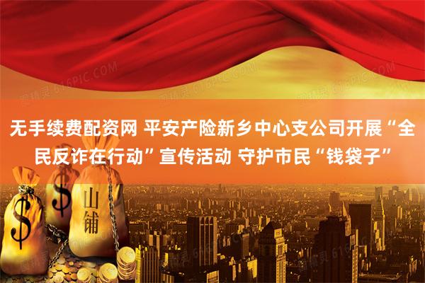 无手续费配资网 平安产险新乡中心支公司开展“全民反诈在行动”宣传活动 守护市民“钱袋子”