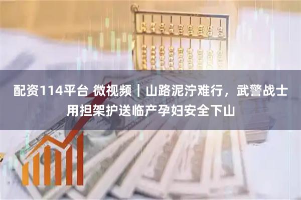 配资114平台 微视频｜山路泥泞难行，武警战士用担架护送临产孕妇安全下山