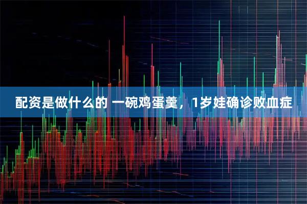 配资是做什么的 一碗鸡蛋羹，1岁娃确诊败血症
