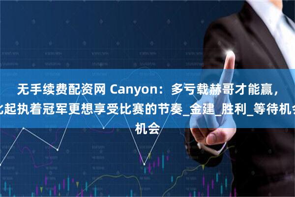 无手续费配资网 Canyon：多亏载赫哥才能赢，比起执着冠军更想享受比赛的节奏_金建_胜利_等待机会