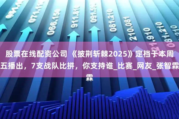 股票在线配资公司 《披荆斩棘2025》定档于本周五播出，7支战队比拼，你支持谁_比赛_网友_张智霖