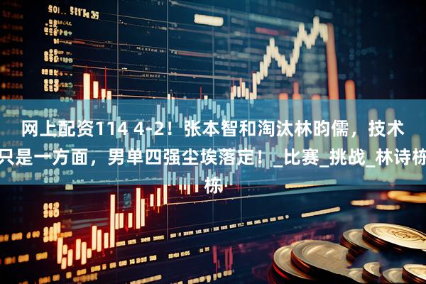网上配资114 4-2！张本智和淘汰林昀儒，技术只是一方面，男单四强尘埃落定！_比赛_挑战_林诗栋