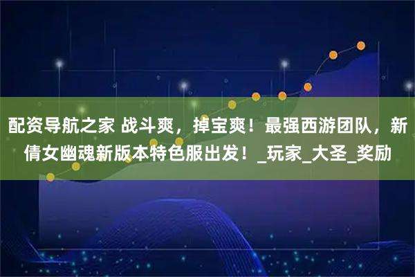 配资导航之家 战斗爽，掉宝爽！最强西游团队，新倩女幽魂新版本特色服出发！_玩家_大圣_奖励