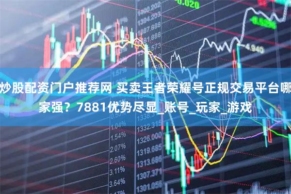 炒股配资门户推荐网 买卖王者荣耀号正规交易平台哪家强？7881优势尽显_账号_玩家_游戏