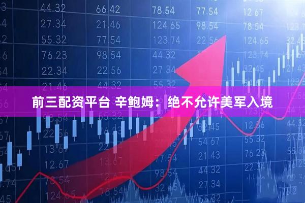 前三配资平台 辛鲍姆：绝不允许美军入境
