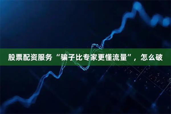 股票配资服务 “骗子比专家更懂流量”，怎么破