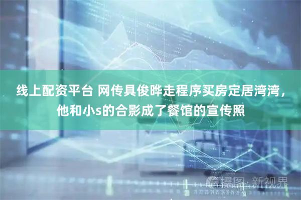 线上配资平台 网传具俊晔走程序买房定居湾湾，他和小s的合影成了餐馆的宣传照