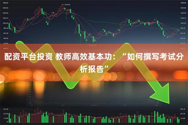 配资平台投资 教师高效基本功：“如何撰写考试分析报告”