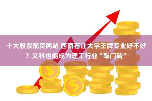 十大股票配资网站 西南石油大学王牌专业好不好？文科也能成为理工行业“敲门砖”