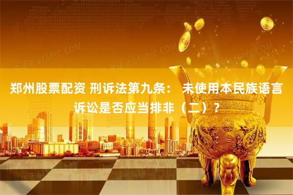 郑州股票配资 刑诉法第九条： 未使用本民族语言诉讼是否应当排非（二）？