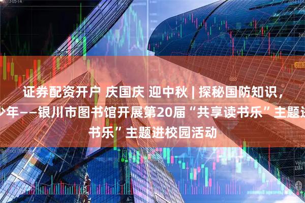 证券配资开户 庆国庆 迎中秋 | 探秘国防知识，争做强国少年——银川市图书馆开展第20届“共享读书乐”主题进校园活动