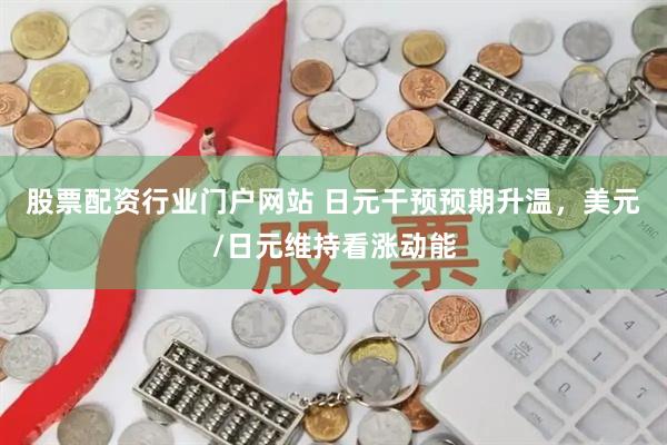 股票配资行业门户网站 日元干预预期升温,美元/日元维持看涨动能