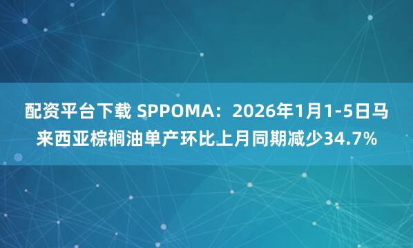配资平台下载 SPPOMA：2026年1月1-5日马来西亚棕榈油单产环比上月同期减少34.7%