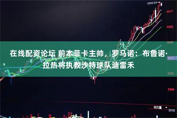 在线配资论坛 前本菲卡主帅，罗马诺：布鲁诺·拉热将执教沙特球队迪雷禾