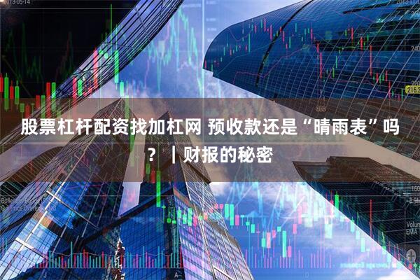股票杠杆配资找加杠网 预收款还是“晴雨表”吗？｜财报的秘密